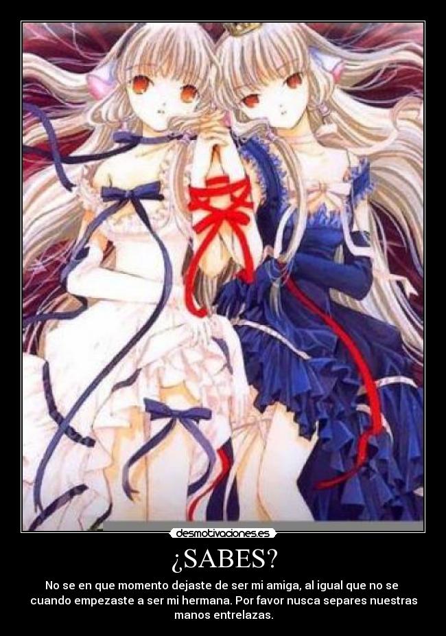 ¿SABES? - No se en que momento dejaste de ser mi amiga, al igual que no se
cuando empezaste a ser mi hermana. Por favor nusca separes nuestras
manos entrelazas.