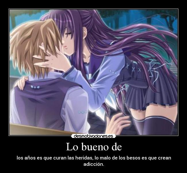 Lo bueno de - los años es que curan las heridas, lo malo de los besos es que crean adicción.