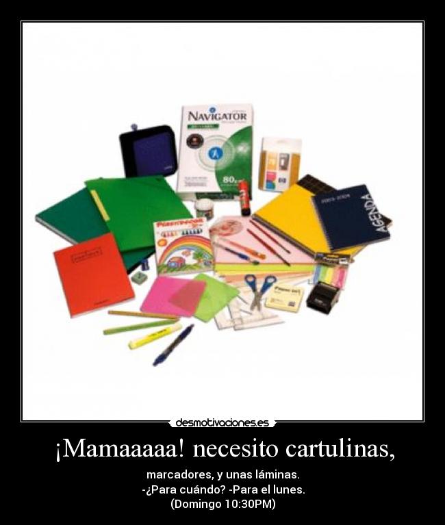 ¡Mamaaaaa! necesito cartulinas, - marcadores, y unas láminas.
-¿Para cuándo? -Para el lunes.
(Domingo 10:30PM)