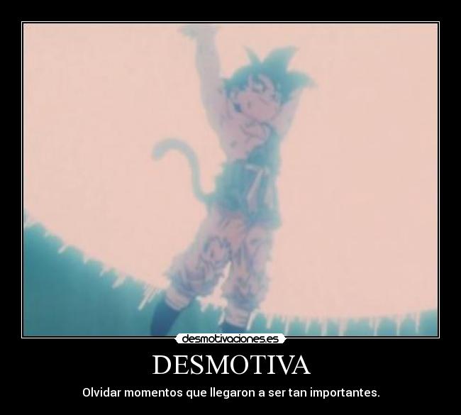 DESMOTIVA - Olvidar momentos que llegaron a ser tan importantes.