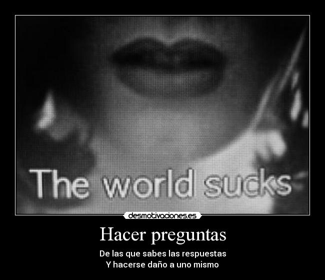 Hacer preguntas - De las que sabes las respuestas
Y hacerse daño a uno mismo