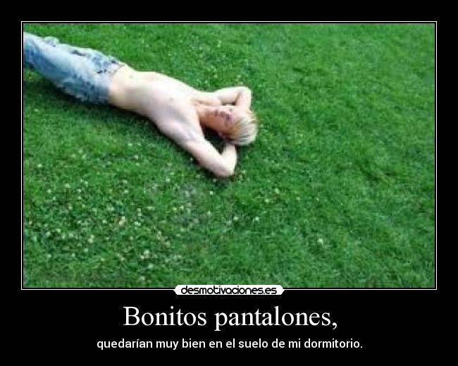 Bonitos pantalones, - quedarían muy bien en el suelo de mi dormitorio.