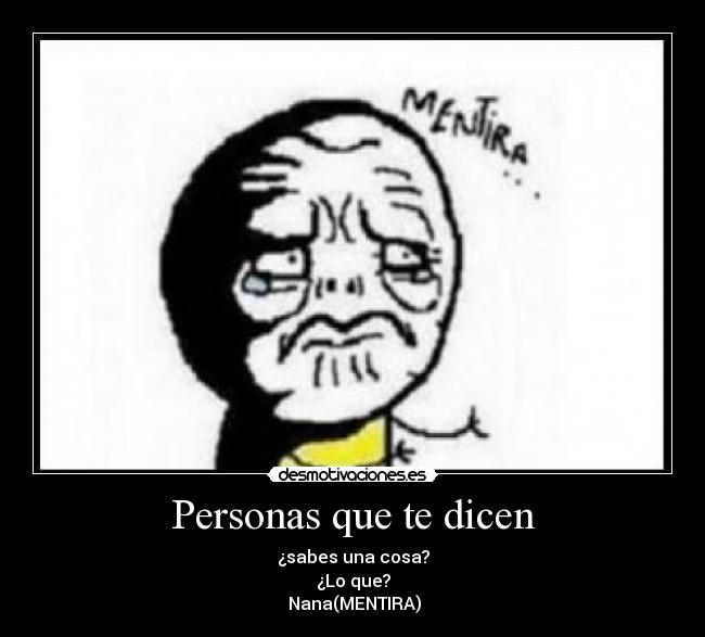 Personas que te dicen - ¿sabes una cosa?
¿Lo que?
Nana(MENTIRA)