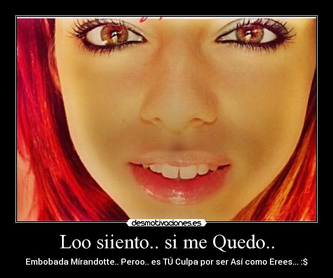 Loo siiento.. si me Quedo.. - Embobada Mírandotte.. Peroo.. es TÚ Culpa por ser Así como Erees... :$♥