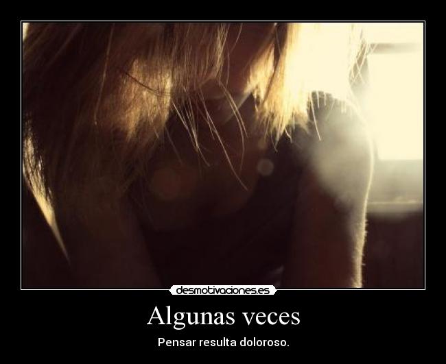 Algunas veces - Pensar resulta doloroso.