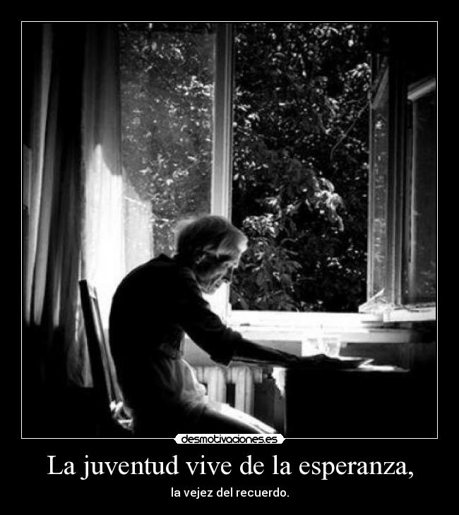 La juventud vive de la esperanza, - la vejez del recuerdo.