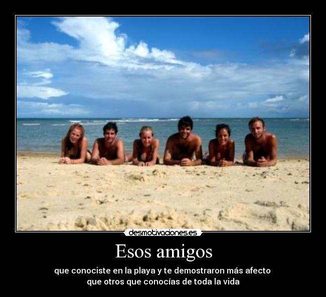 Esos amigos - que conociste en la playa y te demostraron más afecto
que otros que conocías de toda la vida