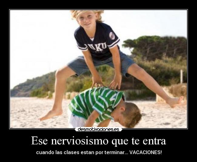 Ese nerviosismo que te entra - cuando las clases estan por terminar... VACACIONES!