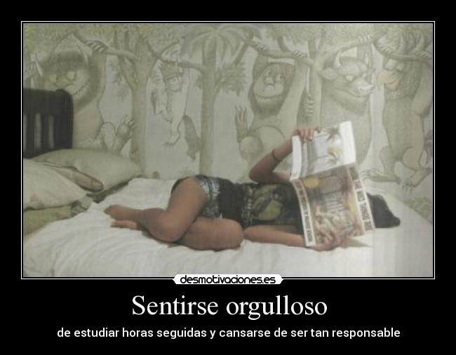 Sentirse orgulloso - de estudiar horas seguidas y cansarse de ser tan responsable