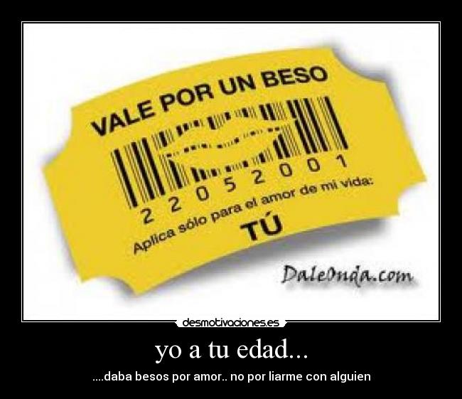yo a tu edad... - ....daba besos por amor.. no por liarme con alguien
