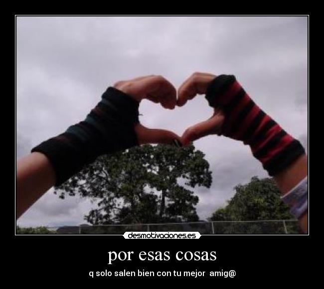 por esas cosas - q solo salen bien con tu mejor amig@