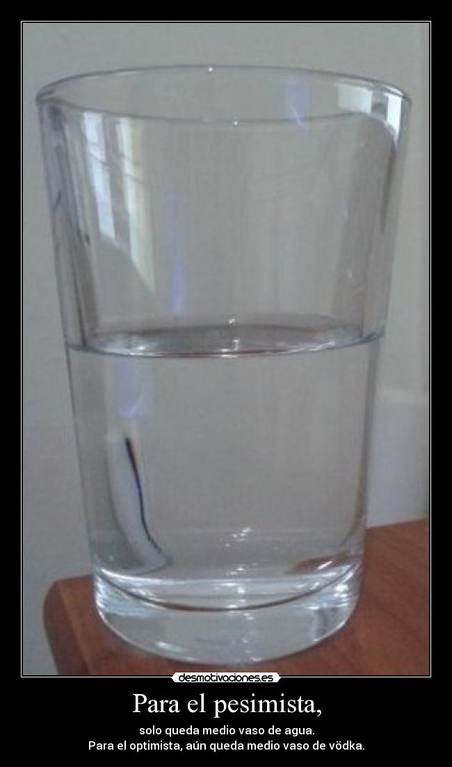 Para el pesimista, - solo queda medio vaso de agua.
Para el optimista, aún queda medio vaso de vödka.