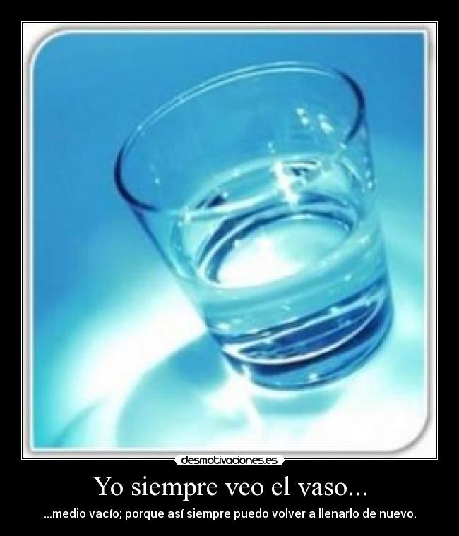 Yo siempre veo el vaso... - ...medio vacío; porque así siempre puedo volver a llenarlo de nuevo.
