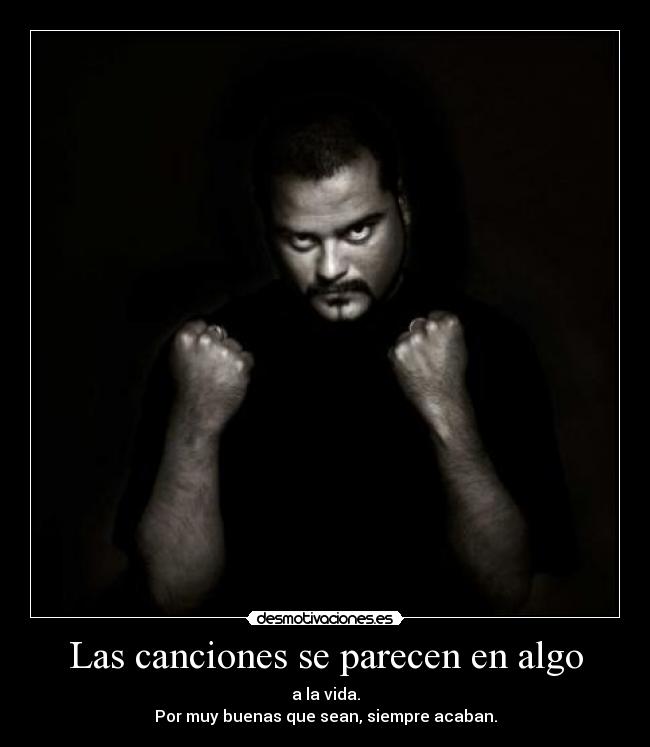 Las canciones se parecen en algo - a la vida.
Por muy buenas que sean, siempre acaban.