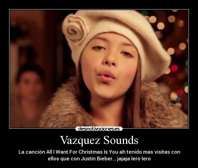 Vazquez Sounds - La canciòn All I Want For Christmas Is You ah tenido mas visitas con
ellos que con Justin Bieber... jajaja lero lero