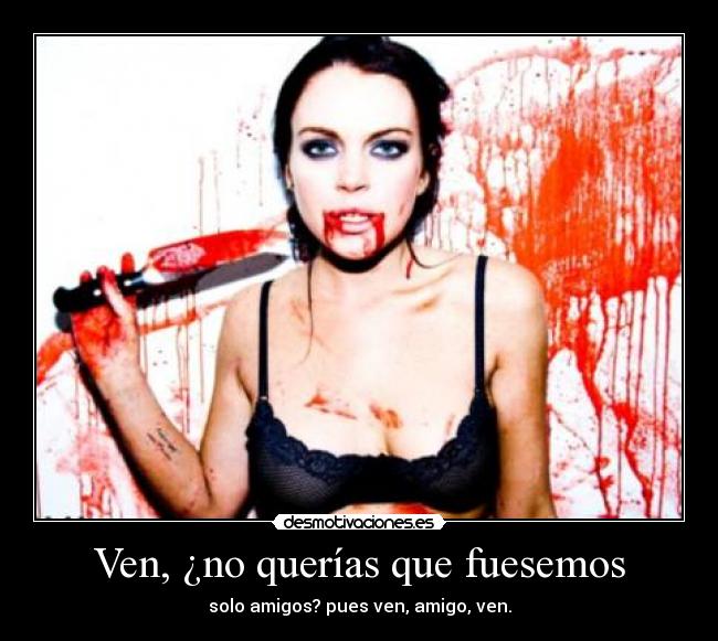 Ven, ¿no querías que fuesemos - solo amigos? pues ven, amigo, ven.