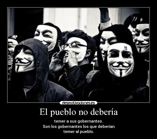 El pueblo no debería - temer a sus gobernantes.
Son los gobernantes los que deberían
temer al pueblo.