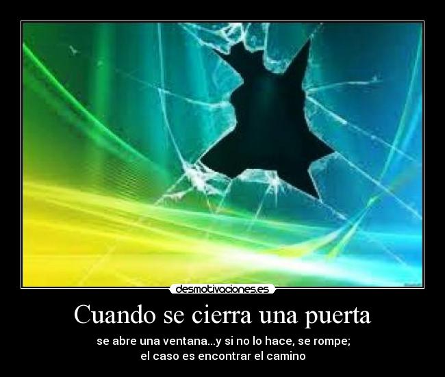 Cuando se cierra una puerta - se abre una ventana...y si no lo hace, se rompe;
el caso es encontrar el camino