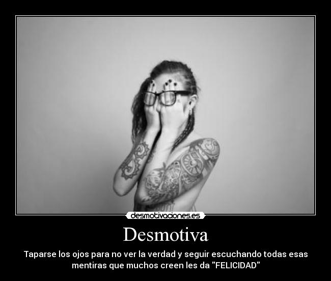 Desmotiva - Taparse los ojos para no ver la verdad y seguir escuchando todas esas
mentiras que muchos creen les da FELICIDAD