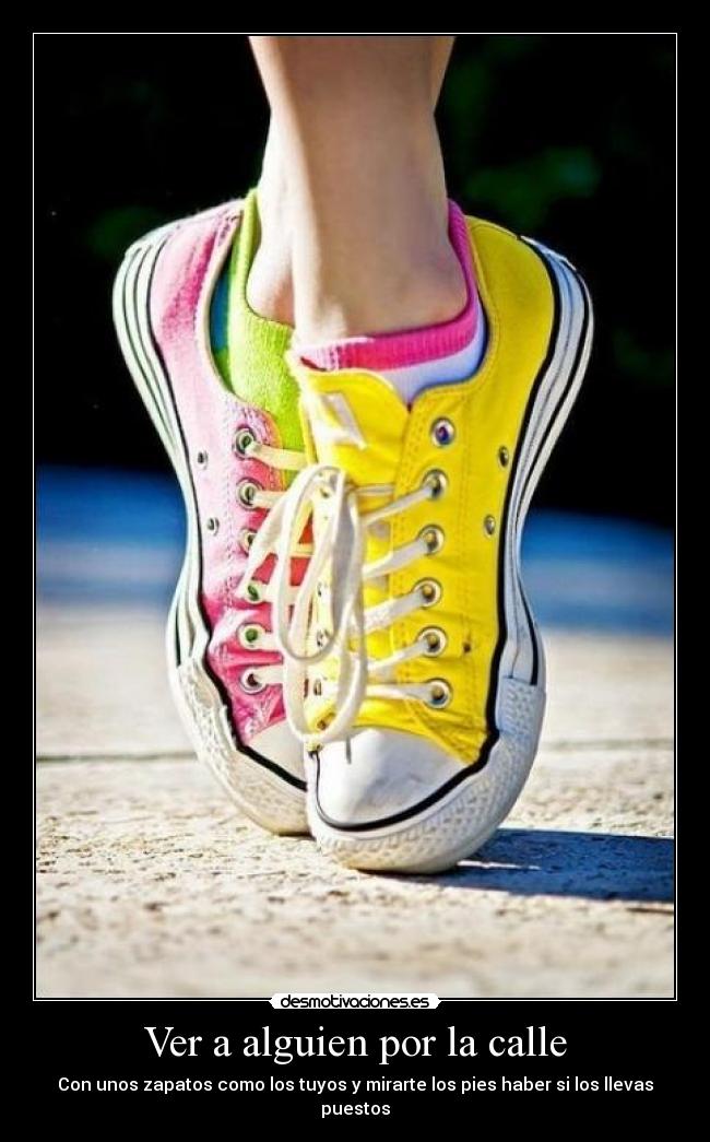 Ver a alguien por la calle - Con unos zapatos como los tuyos y mirarte los pies haber si los llevas puestos