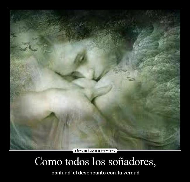 Como todos los soñadores, - confundí el desencanto con  la verdad