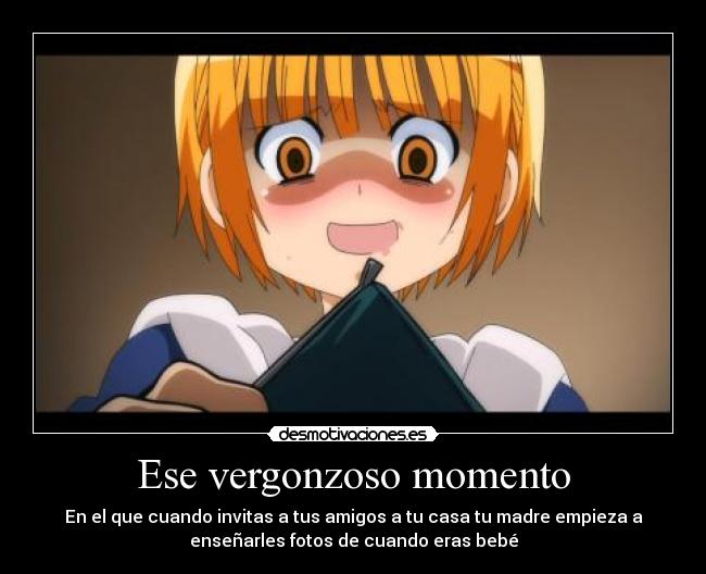 Ese vergonzoso momento - En el que cuando invitas a tus amigos a tu casa tu madre empieza a
enseñarles fotos de cuando eras bebé
