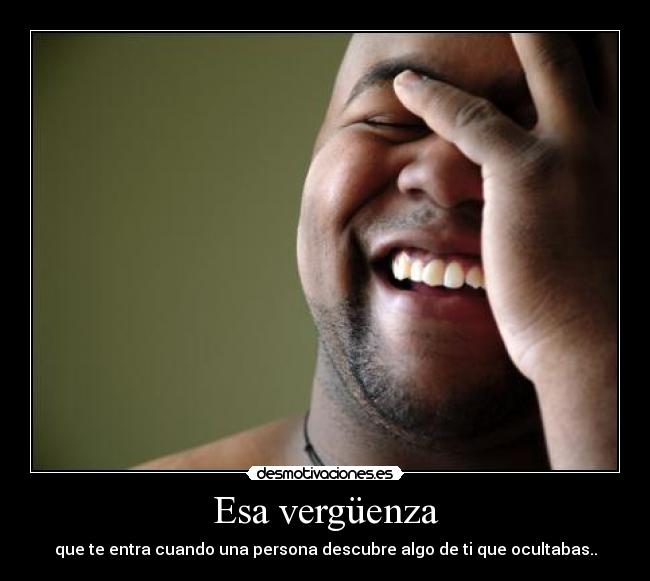 Esa vergüenza - que te entra cuando una persona descubre algo de ti que ocultabas..