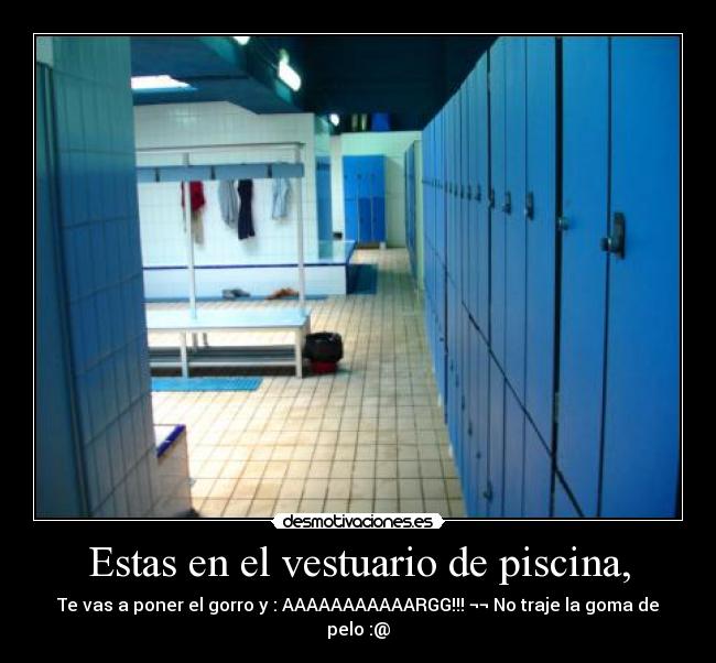 Estas en el vestuario de piscina, - Te vas a poner el gorro y : AAAAAAAAAAARGG!!! ¬¬ No traje la goma de pelo :@