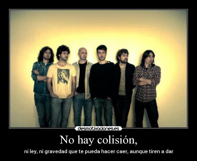 No hay colisión, - ni ley, ni gravedad que te pueda hacer caer, aunque tiren a dar