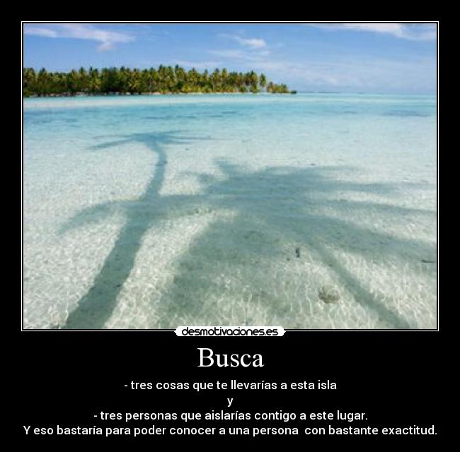 Busca - - tres cosas que te llevarías a esta isla
y
- tres personas que aislarías contigo a este lugar.
Y eso bastaría para poder conocer a una persona con bastante exactitud.