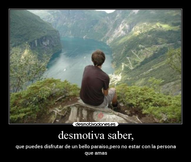 desmotiva saber, - que puedes disfrutar de un bello paraiso,pero no estar con la persona que amas