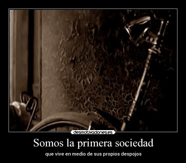 Somos la primera sociedad - que vive en medio de sus propios despojos