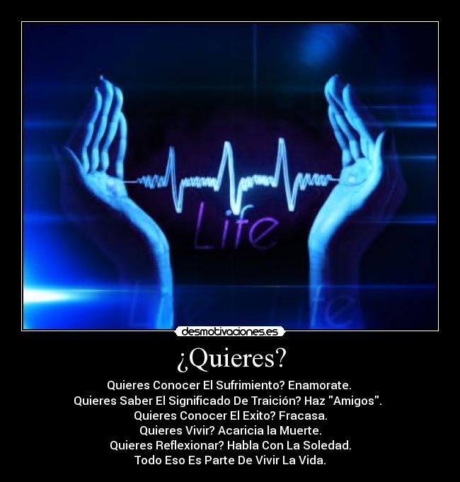 ¿Quieres? - Quieres Conocer El Sufrimiento? Enamorate. 
Quieres Saber El Significado De Traición? Haz Amigos.  
Quieres Conocer El Exito? Fracasa.
Quieres Vivir? Acaricia la Muerte.
Quieres Reflexionar? Habla Con La Soledad.
Todo Eso Es Parte De Vivir La Vida.