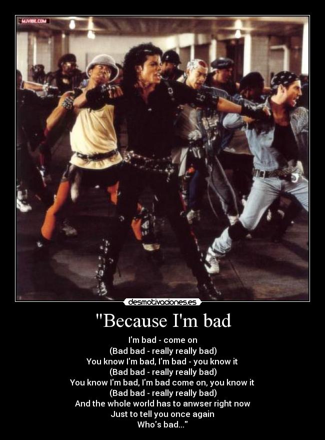 Because Im bad - Im bad - come on
(Bad bad - really really bad)
You know Im bad, Im bad - you know it
(Bad bad - really really bad)
You know Im bad, Im bad come on, you know it
(Bad bad - really really bad)
And the whole world has to anwser right now
Just to tell you once again
Whos bad...