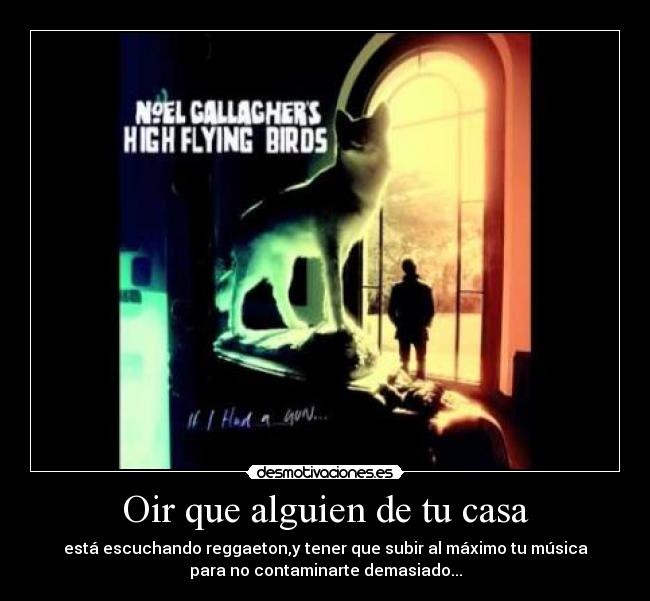 Oir que alguien de tu casa - está escuchando reggaeton,y tener que subir al máximo tu música
para no contaminarte demasiado...