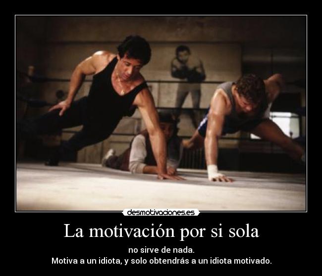 La motivación por si sola - no sirve de nada.
Motiva a un idiota, y solo obtendrás a un idiota motivado.