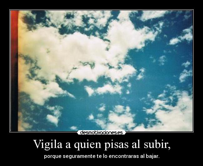 Vigila a quien pisas al subir, -