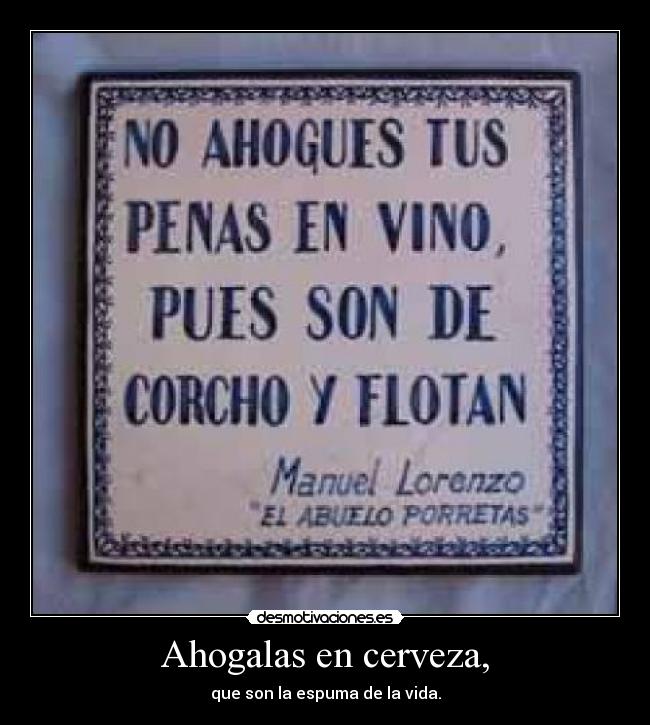 Ahogalas en cerveza, - que son la espuma de la vida.