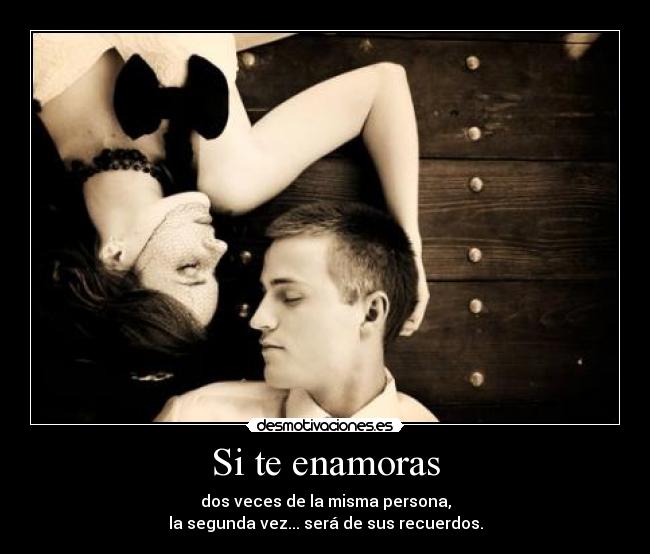 Si te enamoras - dos veces de la misma persona,
la segunda vez... será de sus recuerdos.
