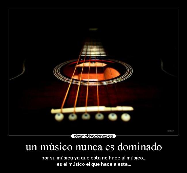 un músico nunca es dominado - por su música ya que esta no hace al músico...
es el músico el que hace a esta...