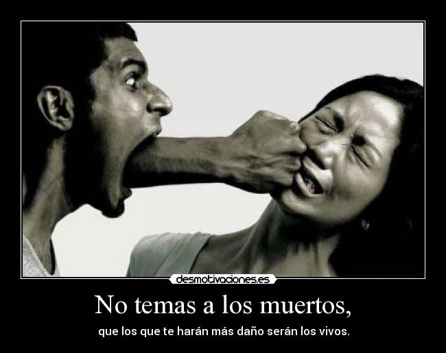 No temas a los muertos, - que los que te harán más daño serán los vivos.