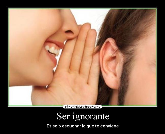 Ser ignorante - Es solo escuchar lo que te conviene