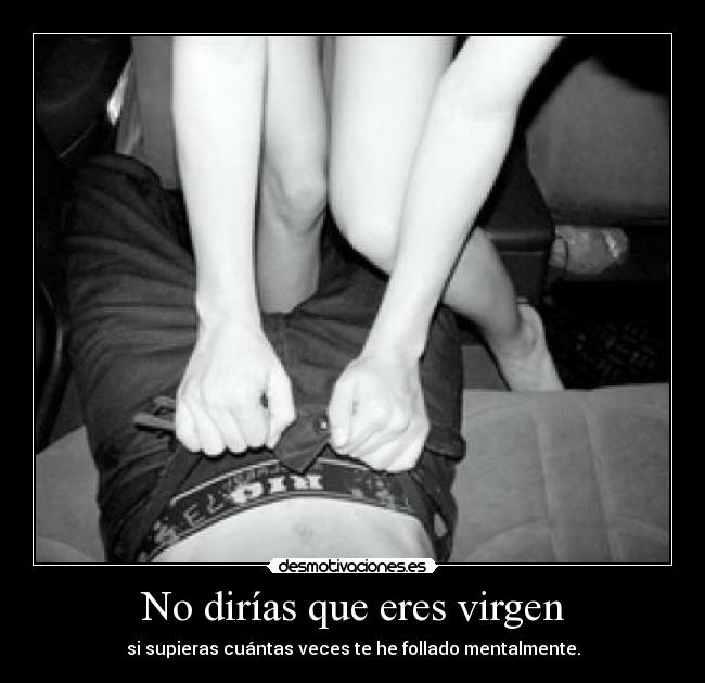 No dirías que eres virgen - si supieras cuántas veces te he follado mentalmente.