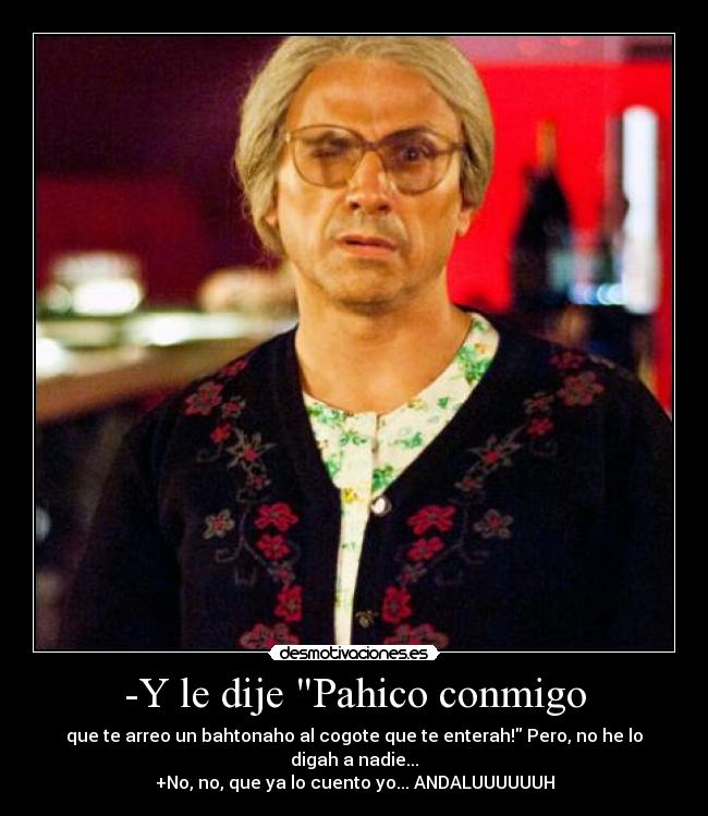 -Y le dije Pahico conmigo - que te arreo un bahtonaho al cogote que te enterah! Pero, no he lo digah a nadie...
+No, no, que ya lo cuento yo... ANDALUUUUUUH