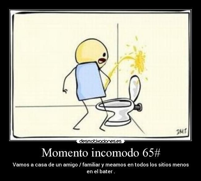 Momento incomodo 65# - Vamos a casa de un amigo / familiar y meamos en todos los sitios menos en el bater .