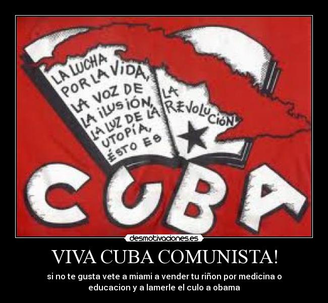 VIVA CUBA COMUNISTA! - si no te gusta vete a miami a vender tu riñon por medicina o
educacion y a lamerle el culo a obama