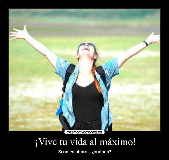 ¡Vive tu vida al máximo! - Si no es ahora... ¿cuándo?