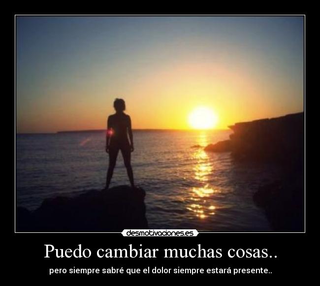 Puedo cambiar muchas cosas.. - pero siempre sabré que el dolor siempre estará presente..