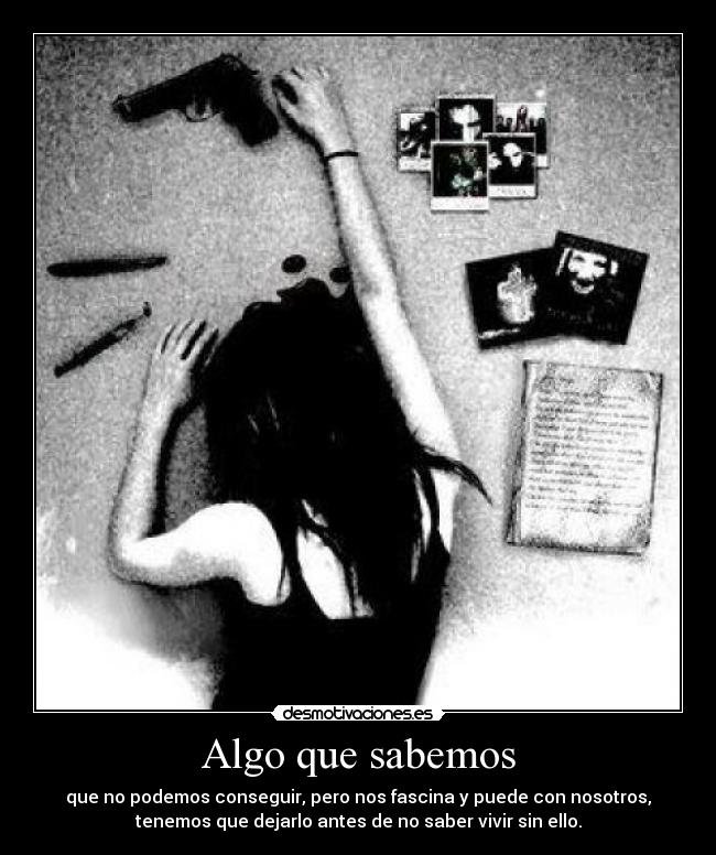 Algo que sabemos - que no podemos conseguir, pero nos fascina y puede con nosotros,
tenemos que dejarlo antes de no saber vivir sin ello.