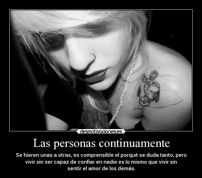 Las personas continuamente - Se hieren unas a otras, es comprensible el porqué se duda tanto, pero
vivir sin ser capaz de confiar en nadie es lo mismo que vivir sin
sentir el amor de los demás.
